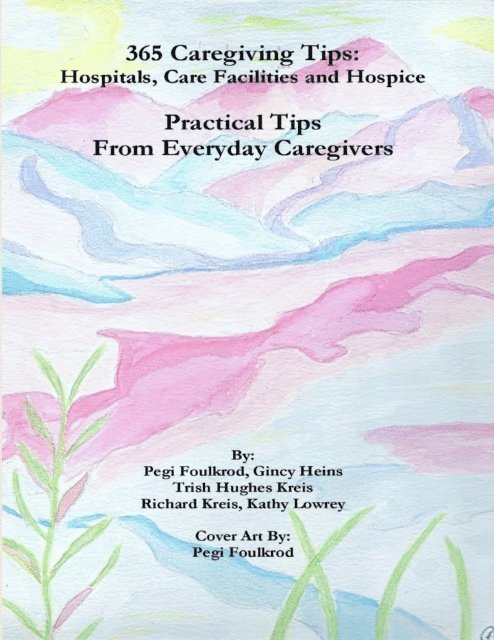 Richard Kreis, Kathy Lowrey, Trish Hughes Kreis, Gincy Heins, Pegi Foulkrod - 365 Caregiving Tips: Hospitals, Care Facilities and Hospice, Practical Tips from Everyday Caregivers, E-bok