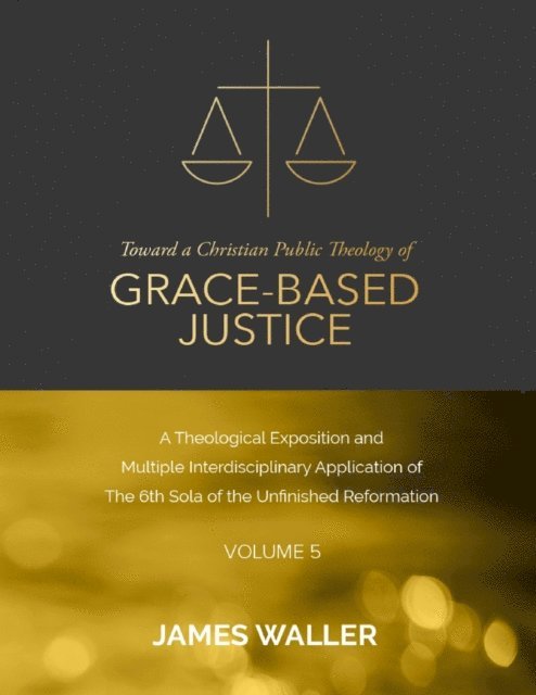 James Waller - Toward a Christian Public Theology of Grace-based Justice - A Theological Exposition and Multiple Interdisciplinary Application of the 6th Sola of the Unfinished Reformation - Volume 5, E-bok