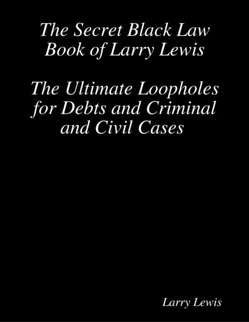 Larry Lewis - The Secret Black Law Book of Larry Lewis - The Ultimate Loopholes for Debts and Criminal and Civil Cases, E-bok