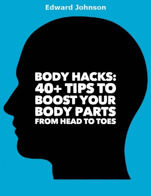 Edward Johnson - Body Hacks: 40+ Tips to Boost Your Body Parts from Head to Toes, E-bok