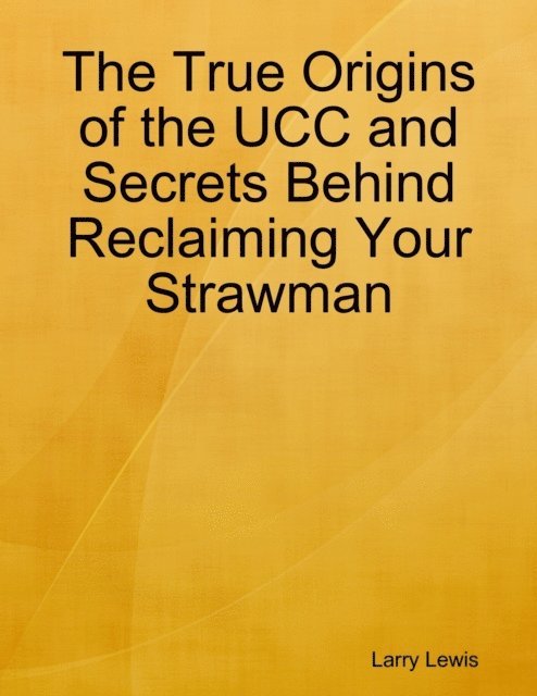 Larry Lewis - The True Origins of the UCC and Secrets Behind Reclaiming Your Strawman, E-bok