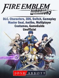 Fire Emblem Warriors Dlc Characters 3ds Switch Gameplay Master Seal Amiibo Multiplayer Costumes Game Guide Unofficial Josh Abbott Ebok Bokus