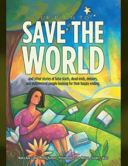 Frank T. Sikora, Steve Nelson, Michael Joll, Phyllis Humby, Nancy Kay Clark - Our Plan to Save the World and Other Stories of False Starts, Dead Ends, Detours, and Determined People Looking for Their Happy Ending., E-bok