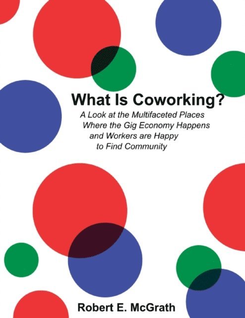 Robert E. McGrath - What Is Coworking? - A Look At the Multifaceted Places Where the Gig Economy Happens and Workers Are Happy to Find Community, E-bok