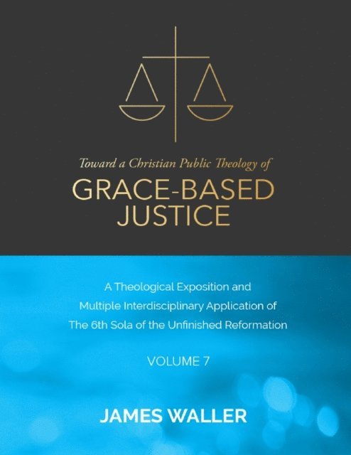 James Waller - Toward a Christian Public Theology of Grace-based Justice - A Theological Exposition and Multiple Interdisciplinary Application of the 6th Sola of the Unfinished Reformation - Volume 7, E-bok