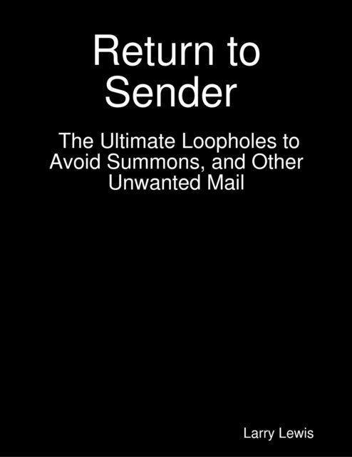 Larry Lewis - Return to Sender  -  The Ultimate Loopholes to Avoid Summons, and Other Unwanted Mail, E-bok