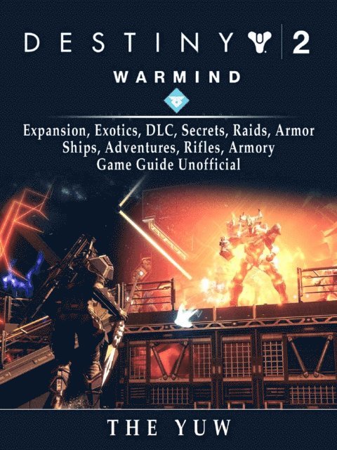 The Yuw - Destiny 2 Warmind, Expansion, Exotics, DLC, Secrets, Raids, Armor, Ships, Adventures, Rifles, Armory, Game Guide Unofficial, E-bok