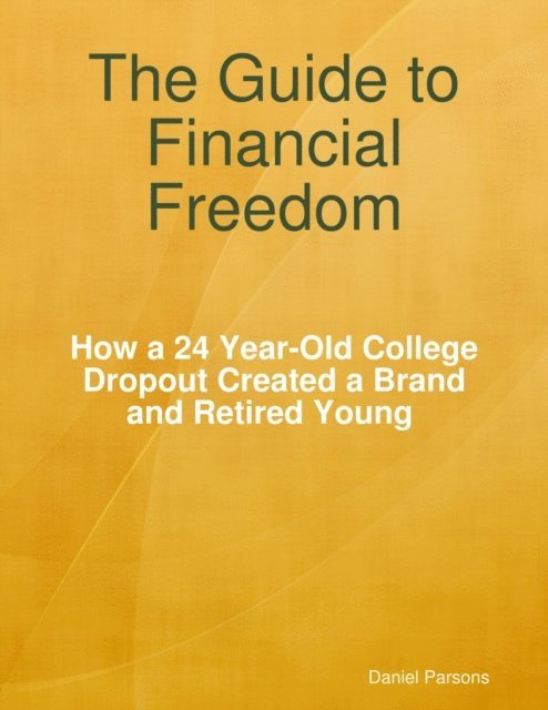 Daniel Parsons - Guide to Financial Freedom: How a 24-year Old College Dropout Created a Brand and Retired Young, E-bok