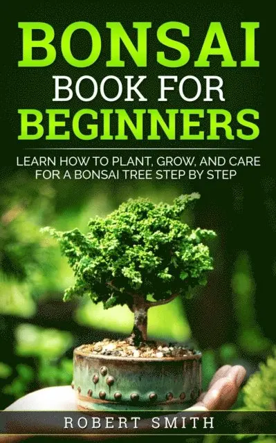 Bonsai Book for Beginners: Learn How to Plant, Grow, and Care for a Bonsai Tree Step by Step