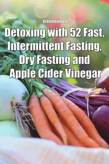 Green leatherr - Detoxing with 52 Fast, Intermittent Fasting, Dry Fasting and Apple Cider Vinegar, E-bok