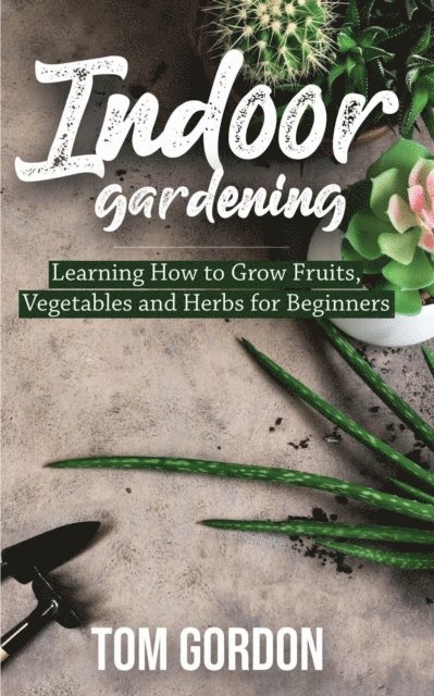 Tom Gordon - Indoor Gardening: Learning How to Grow Fruits, Vegetables and Herbs for Beginners, E-bok