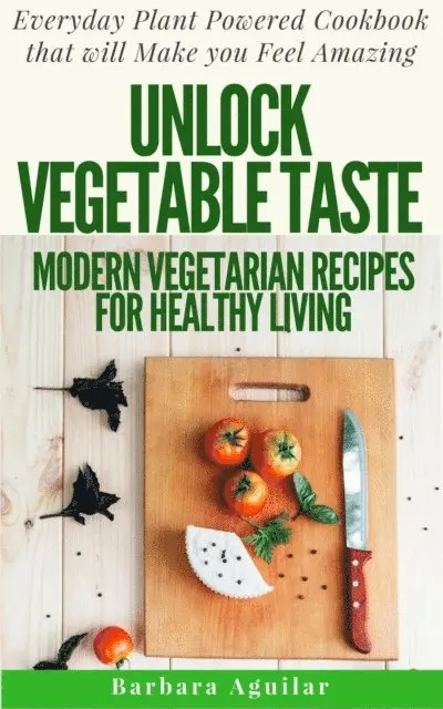 Unlock Vegetable Taste: Modern Vegetarian Recipes for Healthy Living. Everyday Plant Powered Cookbook that will Make You Feel Amazing