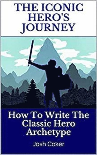 Josh Coker - Iconic Hero's Journey: How To Write The Classic Hero Archetype, E-bok