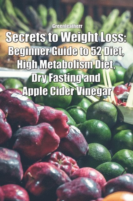 Green leatherr - Secrets to Weight Loss: Beginner Guide to 52 Diet, High Metabolism Diet, Dry Fasting and Apple Cider Vinegar, E-bok