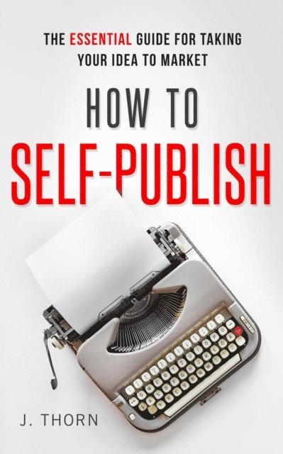 J. Thorn - How to Self-Publish: The Essential Guide for Taking Your Idea to Market, E-bok