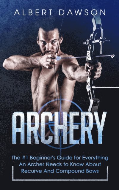 Albert Dawson - Archery: The #1 Beginner's Guide for Everything An Archer Needs to Know About Recurve And Compound Bows, E-bok