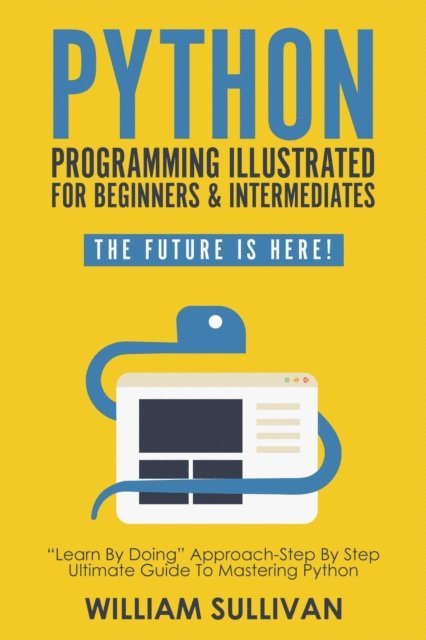 William Sullivan - Python Programming Illustrated For Beginners & Intermediates: &quote;Learn By Doing&quote; Approach-Step By Step Ultimate Guide To Mastering Python: The Future Is Here!, E-bok