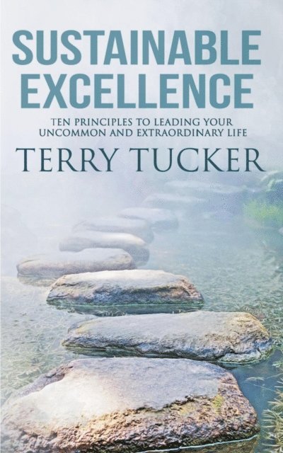 Terry Tucker - Sustainable Excellence: Ten Principles To Leading Your Uncommon And Extraordinary Life, E-bok
