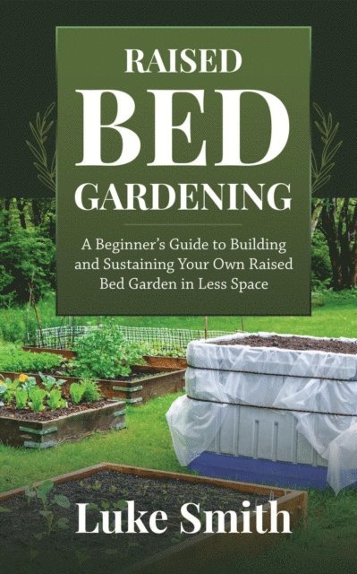 Luke Smith - Raised Bed Gardening: A Beginner's Guide to Building and Sustaining Your Own Raised Bed Garden in Less Space, E-bok