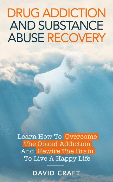 David Craft - Drug Addiction and Substance Abuse Recovery: Learn How to Overcome the Opioid Addiction and Rewire the Brain to Live a Happy Life, E-bok