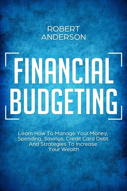 Robert Anderson - Financial Budgeting Learn How To Manage Your Money, Spending, Savings, Credit Card Debt And Strategies To Increase Your Wealth, E-bok