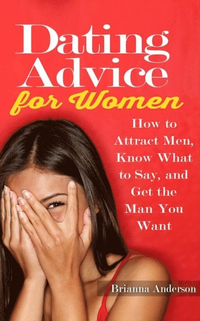Brianna Anderson - Dating Advice for Women: How to Attract Men, Know What to Say, and Get the Man You Want, E-bok