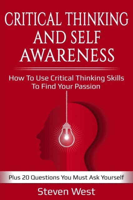 Steven West - Critical Thinking and Self-Awareness: How to Use Critical Thinking Skills to Find Your Passion: Plus 20 Questions You Must Ask Yourself, E-bok