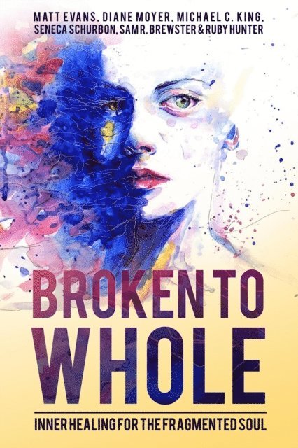 Sam R. Brewster, Ruby Hunter, Diane Moyer, Matt Evans, Michael C. King, Seneca Schurbon - Broken To Whole: Inner Healing For the Fragmented Soul, E-bok