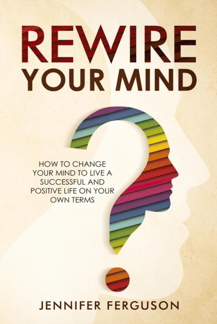Jennifer Ferguson - Rewire Your Mind: How To Change Your Mind To Live A Successful And Positive Life On Your Own Terms, E-bok