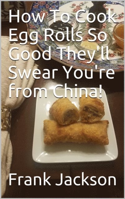 Frank Jackson - How To Make Egg Rolls So Good They'll Swear You're from China!, E-bok