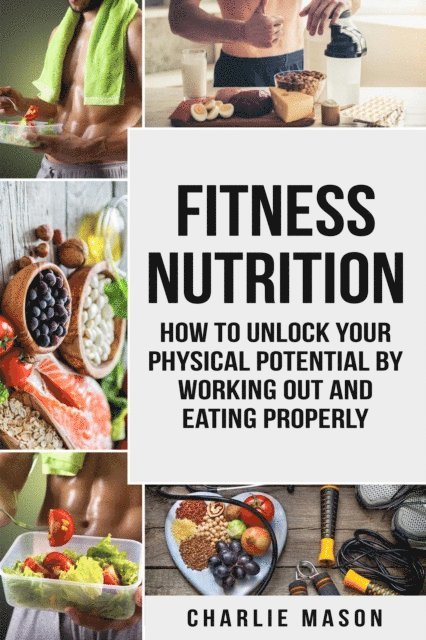 Charlie Mason - Fitness Nutrition: How to Unlock Your Physical Potential by Working Out and Eating Properly, E-bok