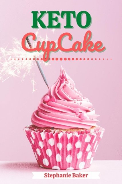 Stephanie Baker - Keto CupCake: Discover 30 Easy to Follow Ketogenic Cookbook CupCake recipes for Your Low-Carb Diet with Gluten-Free and wheat to Maximize your weight loss, E-bok