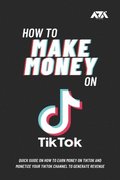 How to Make Money on TikTok: Quick Guide on How to Earn Money on TikTok and Monetize Your TikTok Channel to Generate Revenue