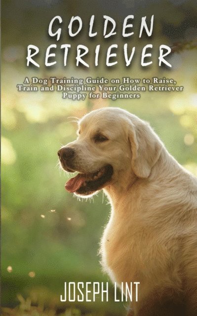 Joseph Lint - Golden Retriever: A Dog Training Guide on How to Raise, Train and Discipline Your Golden Retriever Puppy for Beginners, E-bok. Tillgänglighet: Lägg i varukorg