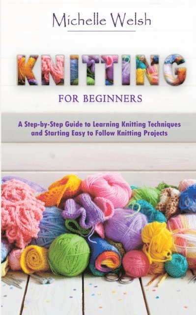 Michelle Welsh - Knitting for Beginners: A Step-by-Step Guide to Learning Knitting Techniques and Starting Easy to Follow Knitting Projects, E-bok