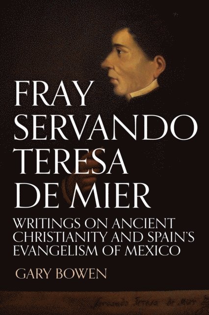 Gary Bowen - Fray Servando Teresa De Mier: Writings on Ancient Christianity and Spain's Evangelism of Mexico, E-bok