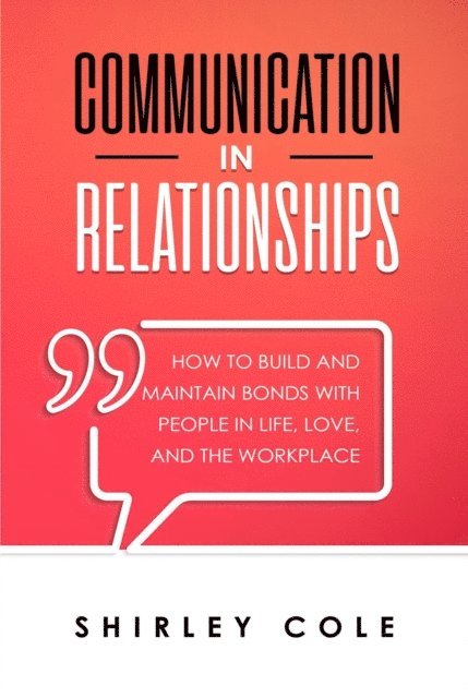 Shirley Cole - Communication In Relationships: How To Build And Maintain Bonds With People In Life, Love, And The Workplace, E-bok