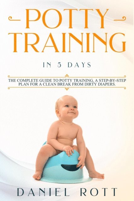 Daniel Rott - Potty Training in 5 Day: The Complete Guide to Potty Training, A Step-by-Step Plan for a Clean Break from Dirty Diapers, E-bok