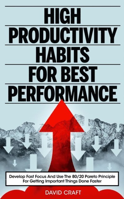David Craft - High Productivity Habits For Best Performance: Develop Fast Focus And Use The 80 20 Pareto Principle For Getting Important Things Done Faster, E-bok
