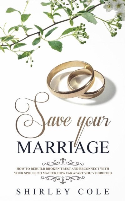 Shirley Cole - Save Your Marriage: How To Rebuild Broken Trust And Reconnect With Your Spouse No Matter How Far Apart You've Drifted, E-bok