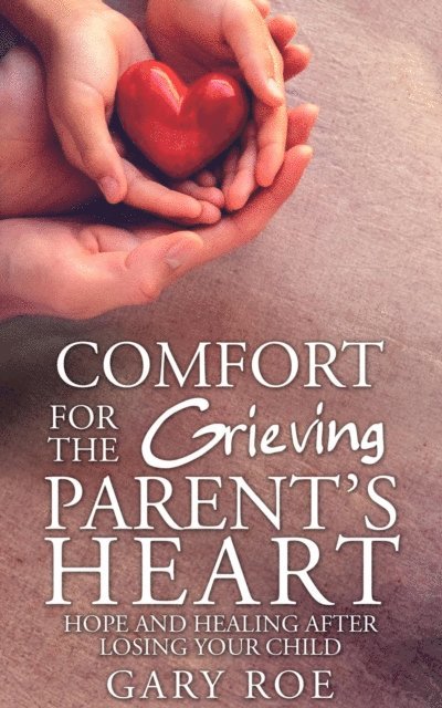 Gary Roe - Comfort for the Grieving Parent's Heart: Hope and Healing After Losing Your Child, E-bok