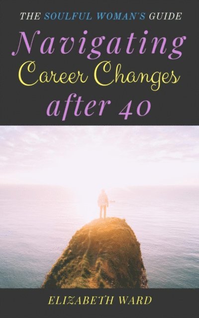 Elizabeth Ward - Navigating Career Changes After 40: The Soulful Woman's Guide, E-bok
