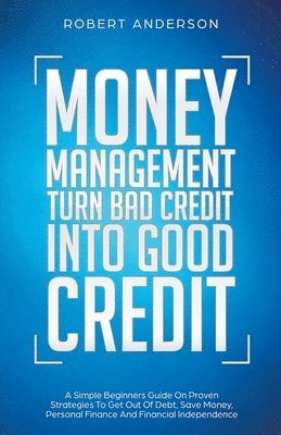 Robert Anderson - Money Management Turn Bad Credit Into Good Credit A Simple Beginners Guide On Proven Strategies To Get Out Of Debt, Save Money, Personal Finance And Financial Independence, Häftad