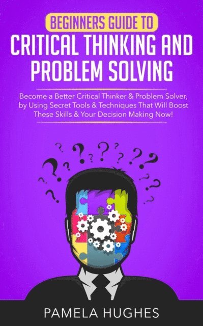 Pamela Hughes - Beginners Guide to Critical Thinking and Problem Solving: Become a Better Critical Thinker & Problem Solver, by Using Secret Tools & Techniques That Will Boost These Skills & Your Decision Making Now!, E-bok