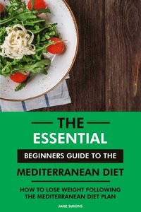 Essential Beginners Guide to the Mediterranean Diet: How to Lose Weight Following the Mediterranean Diet Plan