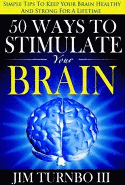 Jim Turnbo III - 50 Ways To Stimulate Your Brain: Simple Tips To Keep Your Brain Healthy and Strong For A Lifetime, E-bok