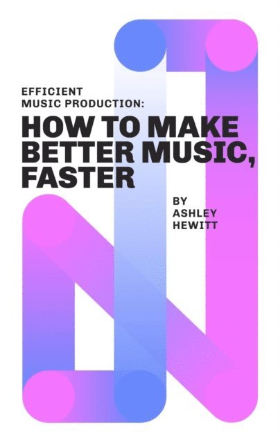 Ashley Hewitt - Efficient Music Production: How To Make Better Music, Faster, E-bok
