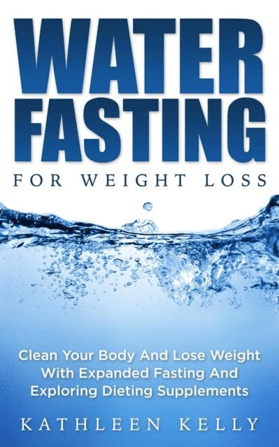 Kathleen Kelly - Water Fasting For Weight Loss: Clean Your Body And Lose Weight With Expanded Fasting And Explore Dieting Supplements, E-bok