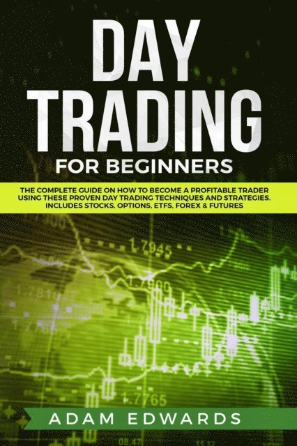 Adam Edwards - Day Trading for Beginners: The Complete Guide on How to Become a Profitable Trader Using These Proven Day Trading Techniques and Strategies. Includes Stocks, Options, ETFs, Forex & Futures, E-bok