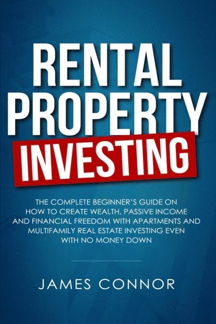 James Connor - Rental Property Investing: Complete Beginner's Guide on How to Create Wealth, Passive Income and Financial Freedom with Apartments and Multifamily Real Estate Investing Even with No Money Down, E-bok